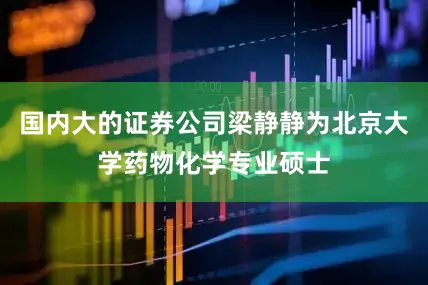 国内大的证券公司梁静静为北京大学药物化学专业硕士