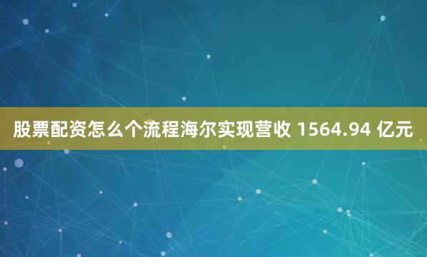 股票配资怎么个流程海尔实现营收 1564.94 亿元