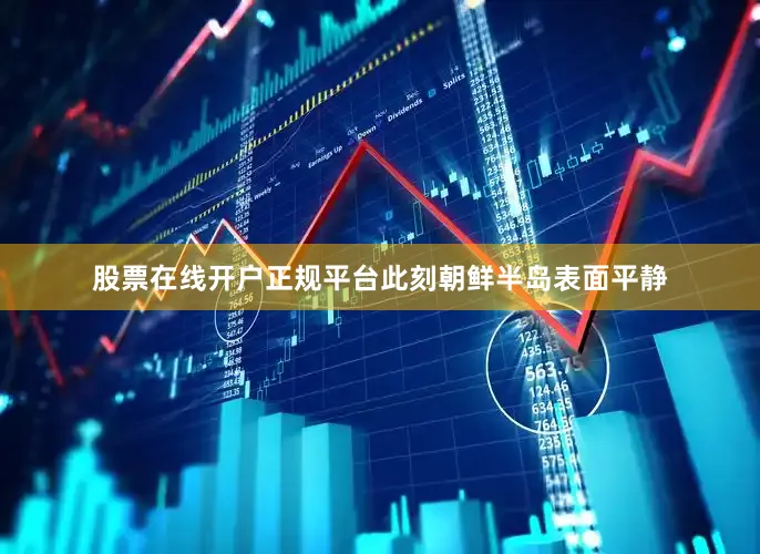 股票在线开户正规平台此刻朝鲜半岛表面平静