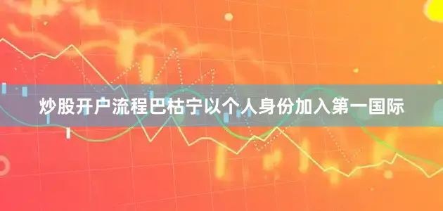 炒股开户流程巴枯宁以个人身份加入第一国际