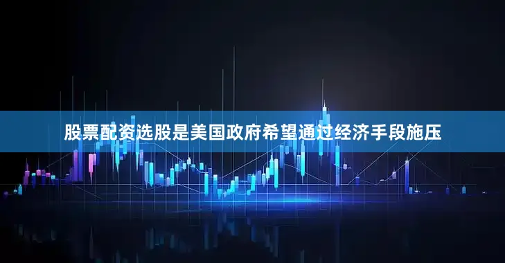 股票配资选股是美国政府希望通过经济手段施压