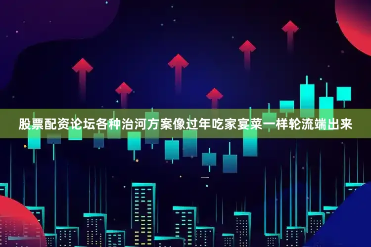 股票配资论坛各种治河方案像过年吃家宴菜一样轮流端出来