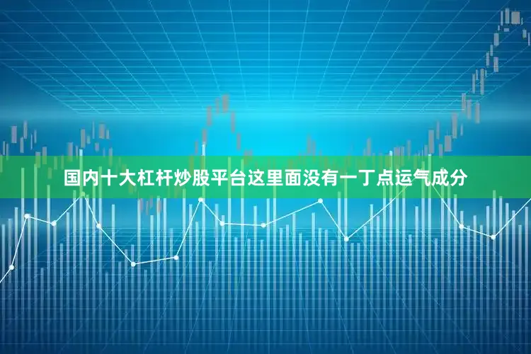 国内十大杠杆炒股平台这里面没有一丁点运气成分