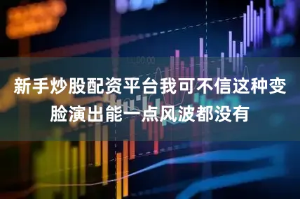 新手炒股配资平台我可不信这种变脸演出能一点风波都没有
