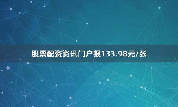 股票配资资讯门户报133.98元/张