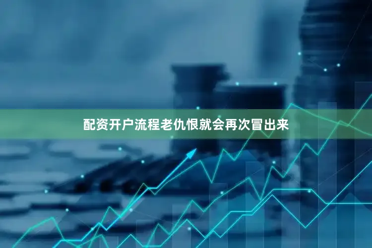 配资开户流程老仇恨就会再次冒出来