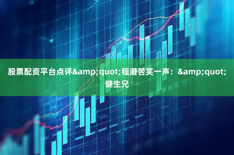 股票配资平台点评&quot;程潜苦笑一声：&quot;健生兄