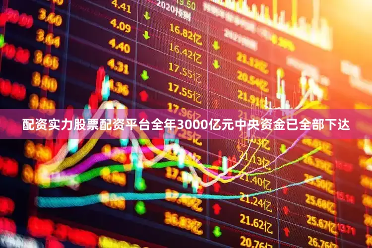 配资实力股票配资平台全年3000亿元中央资金已全部下达
